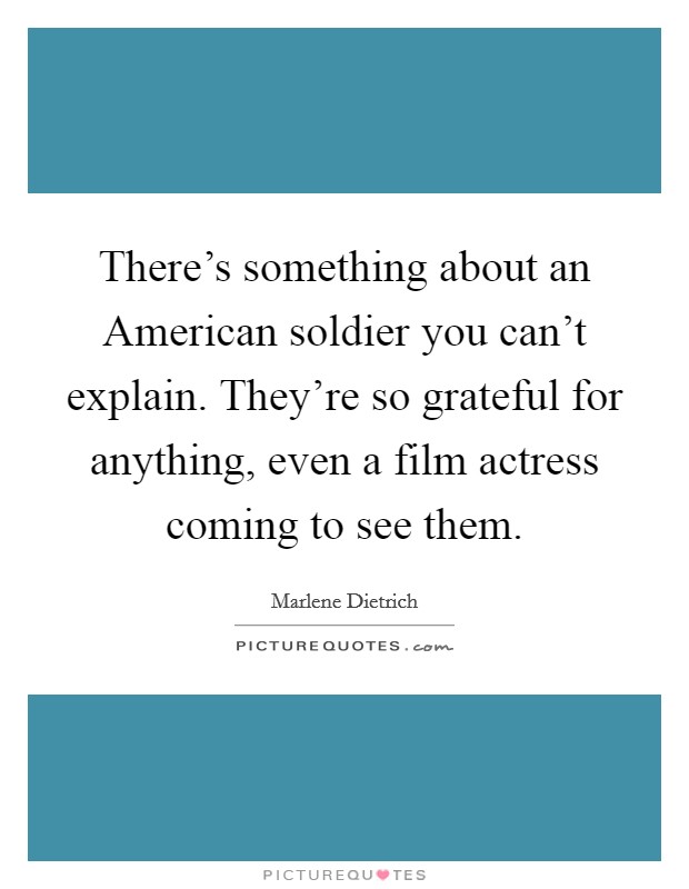 There's something about an American soldier you can't explain. They're so grateful for anything, even a film actress coming to see them Picture Quote #1