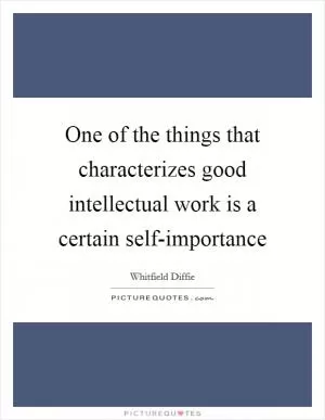 One of the things that characterizes good intellectual work is a certain self-importance Picture Quote #1