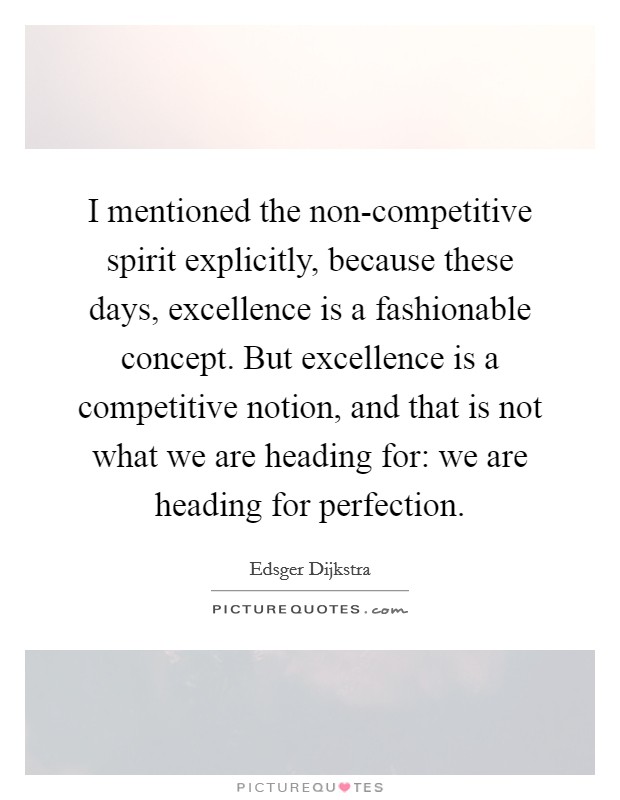 I mentioned the non-competitive spirit explicitly, because these days, excellence is a fashionable concept. But excellence is a competitive notion, and that is not what we are heading for: we are heading for perfection Picture Quote #1