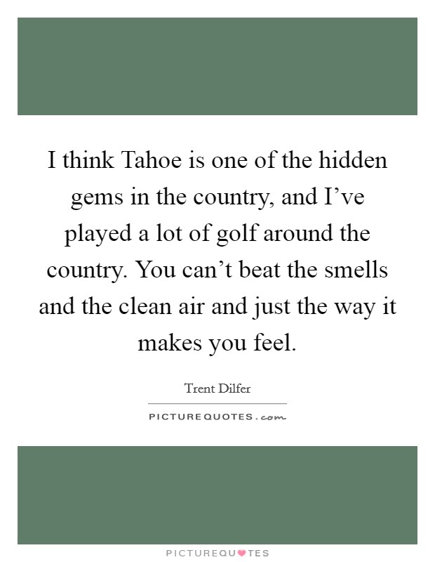 I think Tahoe is one of the hidden gems in the country, and I've played a lot of golf around the country. You can't beat the smells and the clean air and just the way it makes you feel Picture Quote #1