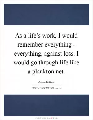 As a life’s work, I would remember everything - everything, against loss. I would go through life like a plankton net Picture Quote #1