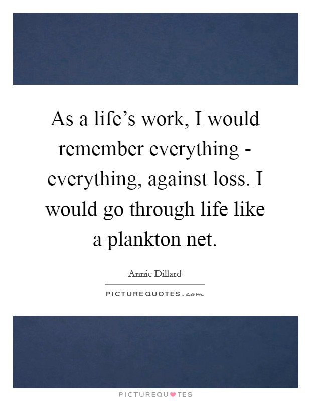 As a life's work, I would remember everything - everything, against loss. I would go through life like a plankton net Picture Quote #1