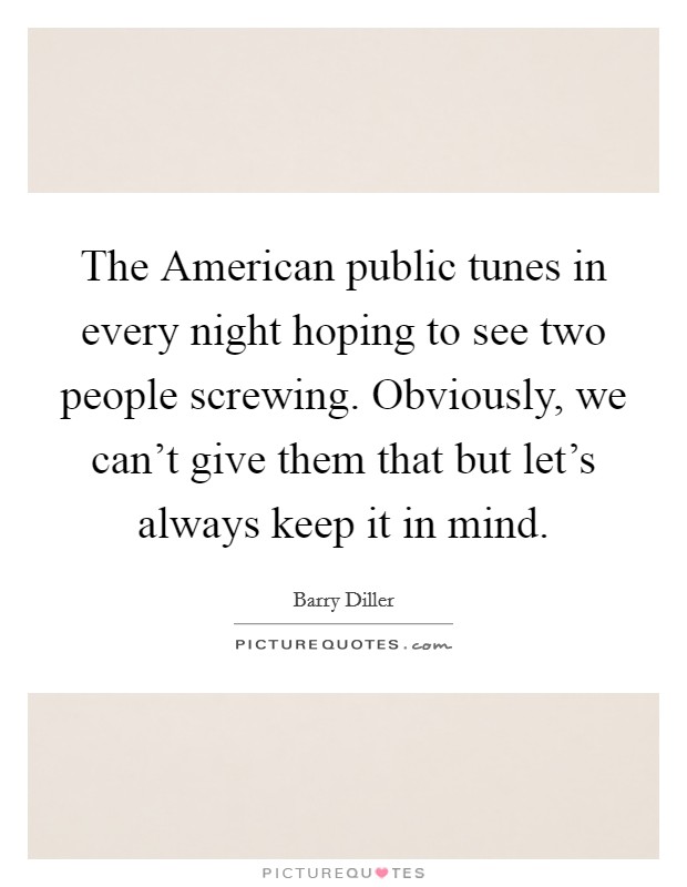 The American public tunes in every night hoping to see two people screwing. Obviously, we can't give them that but let's always keep it in mind Picture Quote #1