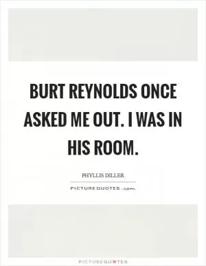 Burt Reynolds once asked me out. I was in his room Picture Quote #1