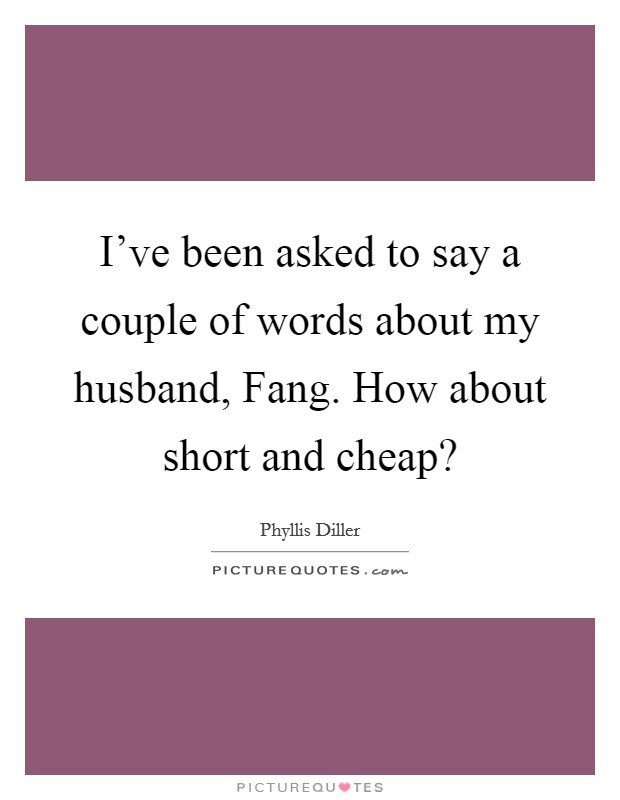 I've been asked to say a couple of words about my husband, Fang. How about short and cheap? Picture Quote #1