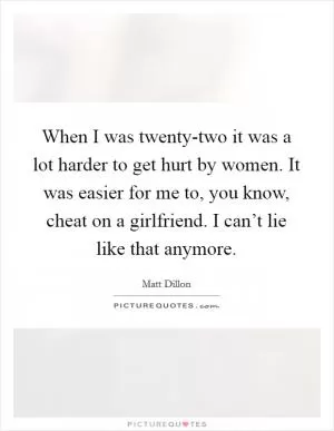 When I was twenty-two it was a lot harder to get hurt by women. It was easier for me to, you know, cheat on a girlfriend. I can’t lie like that anymore Picture Quote #1