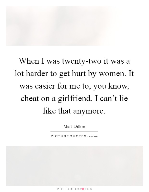 When I was twenty-two it was a lot harder to get hurt by women. It was easier for me to, you know, cheat on a girlfriend. I can't lie like that anymore Picture Quote #1