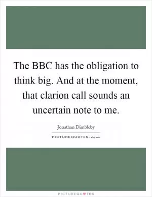 The BBC has the obligation to think big. And at the moment, that clarion call sounds an uncertain note to me Picture Quote #1