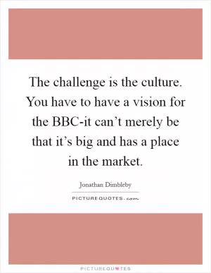 The challenge is the culture. You have to have a vision for the BBC-it can’t merely be that it’s big and has a place in the market Picture Quote #1