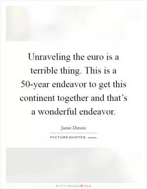 Unraveling the euro is a terrible thing. This is a 50-year endeavor to get this continent together and that’s a wonderful endeavor Picture Quote #1