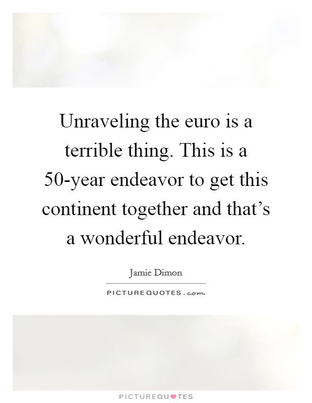 Unraveling the euro is a terrible thing. This is a 50-year endeavor to get this continent together and that's a wonderful endeavor Picture Quote #1