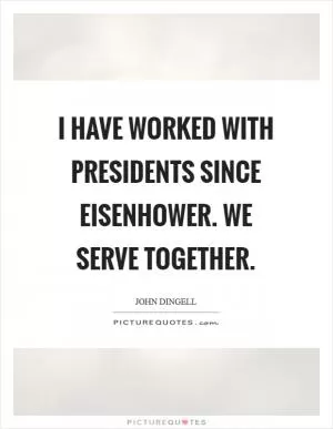 I have worked with Presidents since Eisenhower. We serve together Picture Quote #1