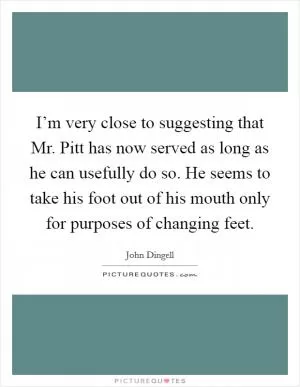 I’m very close to suggesting that Mr. Pitt has now served as long as he can usefully do so. He seems to take his foot out of his mouth only for purposes of changing feet Picture Quote #1