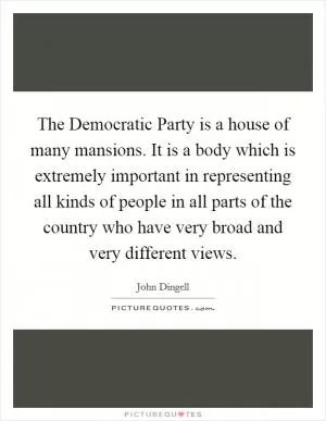 The Democratic Party is a house of many mansions. It is a body which is extremely important in representing all kinds of people in all parts of the country who have very broad and very different views Picture Quote #1