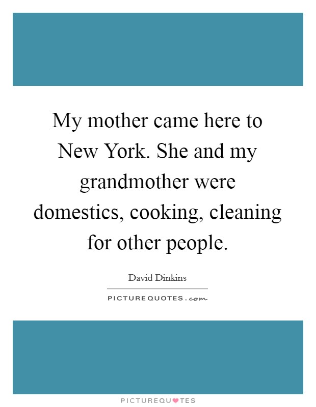 My mother came here to New York. She and my grandmother were domestics, cooking, cleaning for other people Picture Quote #1