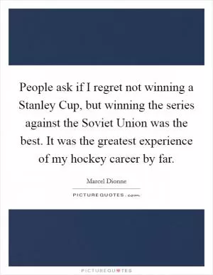 People ask if I regret not winning a Stanley Cup, but winning the series against the Soviet Union was the best. It was the greatest experience of my hockey career by far Picture Quote #1