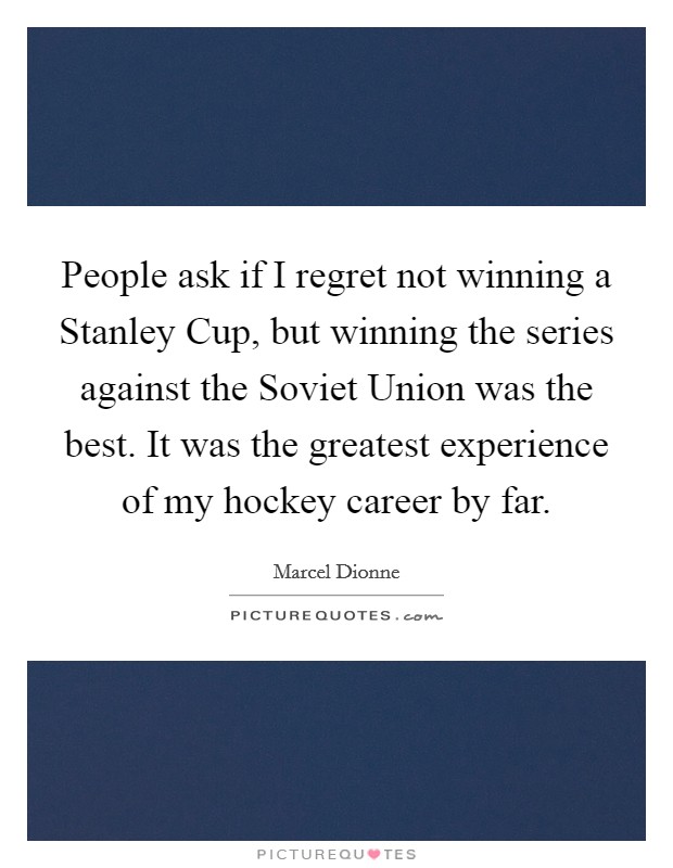 People ask if I regret not winning a Stanley Cup, but winning the series against the Soviet Union was the best. It was the greatest experience of my hockey career by far Picture Quote #1