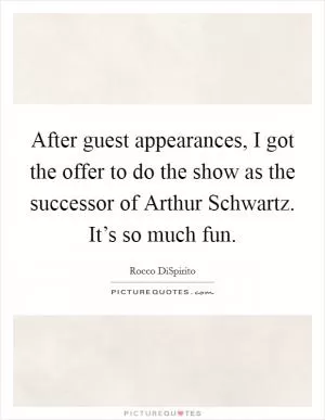 After guest appearances, I got the offer to do the show as the successor of Arthur Schwartz. It’s so much fun Picture Quote #1
