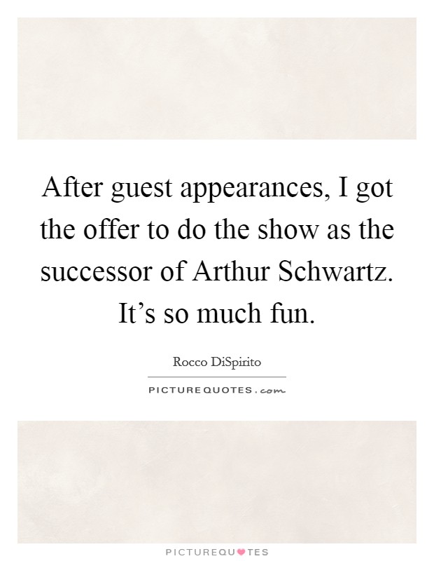 After guest appearances, I got the offer to do the show as the successor of Arthur Schwartz. It's so much fun Picture Quote #1