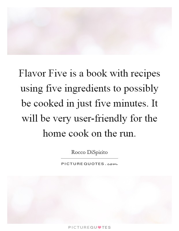 Flavor Five is a book with recipes using five ingredients to possibly be cooked in just five minutes. It will be very user-friendly for the home cook on the run Picture Quote #1