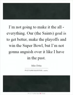 I’m not going to make it the all - everything. Our (the Saints) goal is to get better, make the playoffs and win the Super Bowl, but I’m not gonna anguish over it like I have in the past Picture Quote #1