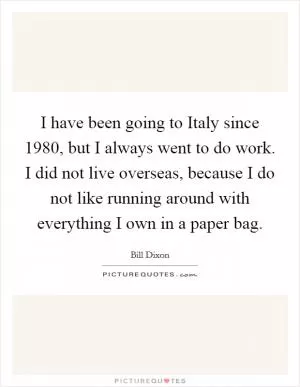 I have been going to Italy since 1980, but I always went to do work. I did not live overseas, because I do not like running around with everything I own in a paper bag Picture Quote #1