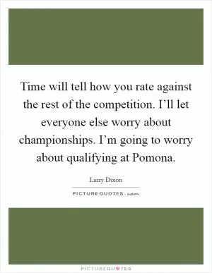 Time will tell how you rate against the rest of the competition. I’ll let everyone else worry about championships. I’m going to worry about qualifying at Pomona Picture Quote #1