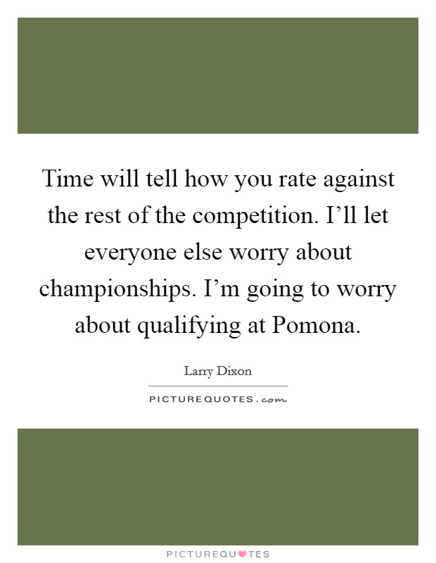 Time will tell how you rate against the rest of the competition. I'll let everyone else worry about championships. I'm going to worry about qualifying at Pomona Picture Quote #1