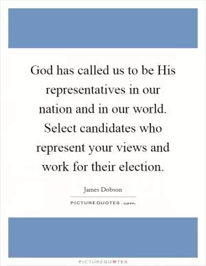 God has called us to be His representatives in our nation and in our world. Select candidates who represent your views and work for their election Picture Quote #1