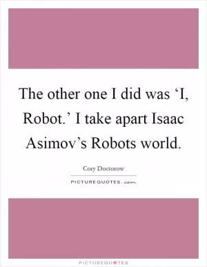 The other one I did was ‘I, Robot.’ I take apart Isaac Asimov’s Robots world Picture Quote #1
