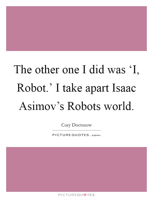 The other one I did was ‘I, Robot.' I take apart Isaac Asimov's Robots world Picture Quote #1