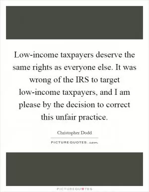 Low-income taxpayers deserve the same rights as everyone else. It was wrong of the IRS to target low-income taxpayers, and I am please by the decision to correct this unfair practice Picture Quote #1