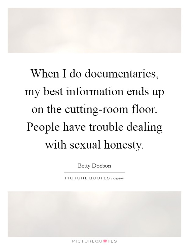 When I do documentaries, my best information ends up on the cutting-room floor. People have trouble dealing with sexual honesty Picture Quote #1