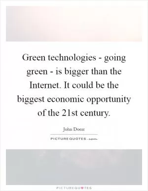Green technologies - going green - is bigger than the Internet. It could be the biggest economic opportunity of the 21st century Picture Quote #1