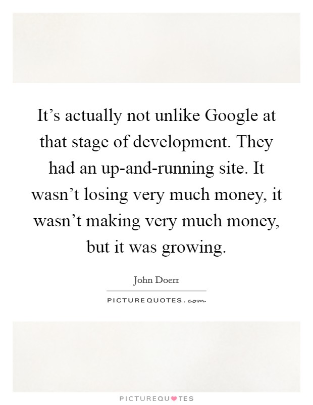 It's actually not unlike Google at that stage of development. They had an up-and-running site. It wasn't losing very much money, it wasn't making very much money, but it was growing Picture Quote #1