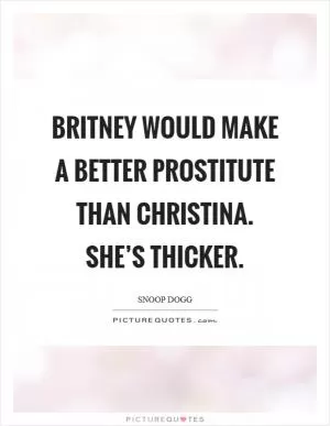 Britney would make a better prostitute than Christina. She’s thicker Picture Quote #1