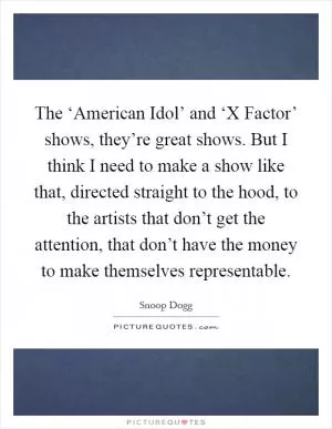 The ‘American Idol’ and ‘X Factor’ shows, they’re great shows. But I think I need to make a show like that, directed straight to the hood, to the artists that don’t get the attention, that don’t have the money to make themselves representable Picture Quote #1
