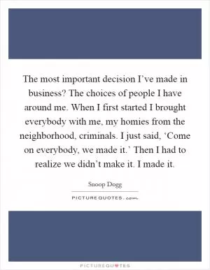 The most important decision I’ve made in business? The choices of people I have around me. When I first started I brought everybody with me, my homies from the neighborhood, criminals. I just said, ‘Come on everybody, we made it.’ Then I had to realize we didn’t make it. I made it Picture Quote #1