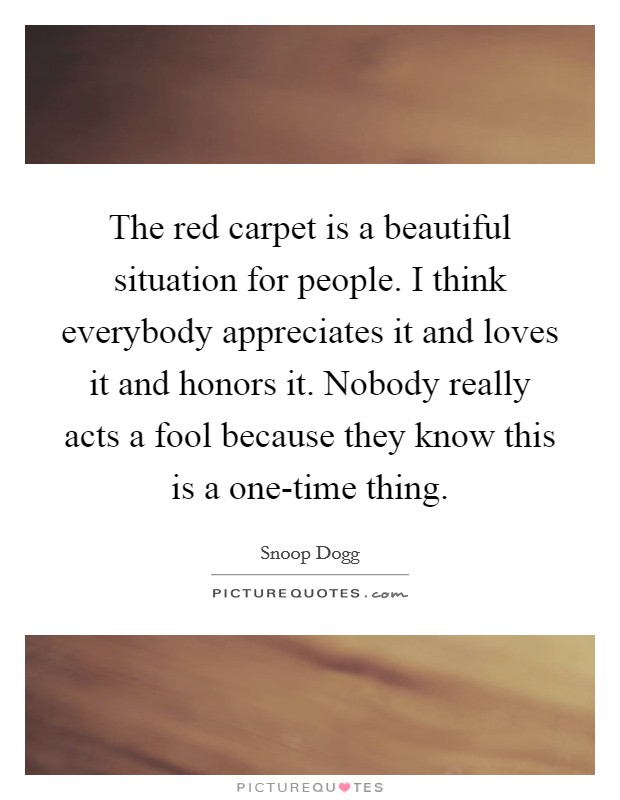 The red carpet is a beautiful situation for people. I think everybody appreciates it and loves it and honors it. Nobody really acts a fool because they know this is a one-time thing Picture Quote #1