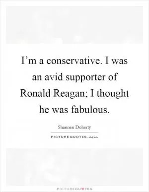 I’m a conservative. I was an avid supporter of Ronald Reagan; I thought he was fabulous Picture Quote #1