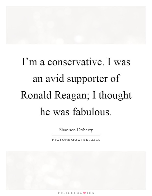 I'm a conservative. I was an avid supporter of Ronald Reagan; I thought he was fabulous Picture Quote #1