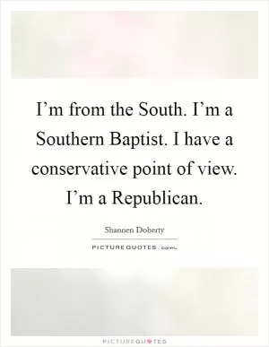 I’m from the South. I’m a Southern Baptist. I have a conservative point of view. I’m a Republican Picture Quote #1