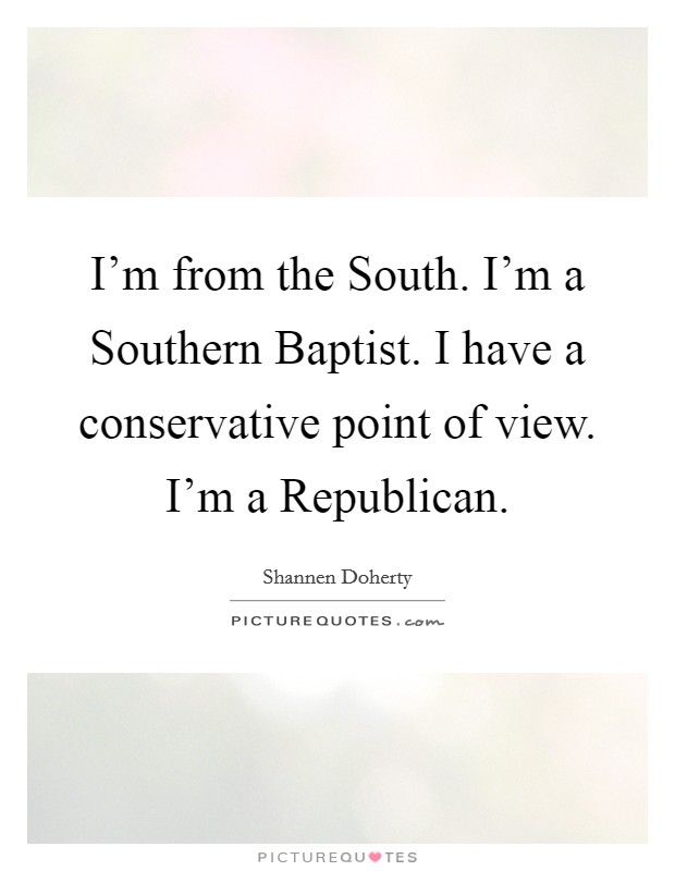 I'm from the South. I'm a Southern Baptist. I have a conservative point of view. I'm a Republican Picture Quote #1