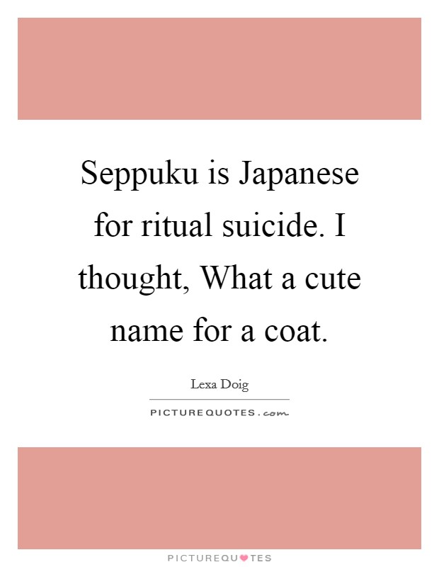 Seppuku is Japanese for ritual suicide. I thought, What a cute name for a coat Picture Quote #1