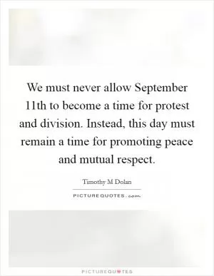 We must never allow September 11th to become a time for protest and division. Instead, this day must remain a time for promoting peace and mutual respect Picture Quote #1