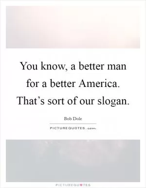 You know, a better man for a better America. That’s sort of our slogan Picture Quote #1