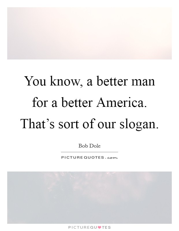 You know, a better man for a better America. That's sort of our slogan Picture Quote #1