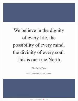 We believe in the dignity of every life, the possibility of every mind, the divinity of every soul. This is our true North Picture Quote #1
