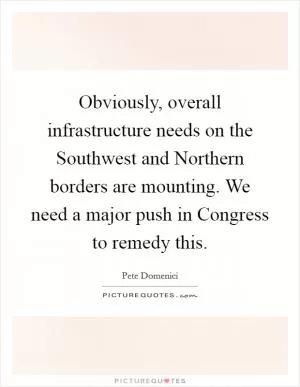 Obviously, overall infrastructure needs on the Southwest and Northern borders are mounting. We need a major push in Congress to remedy this Picture Quote #1