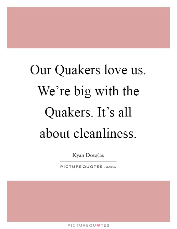 Our Quakers love us. We're big with the Quakers. It's all about cleanliness Picture Quote #1